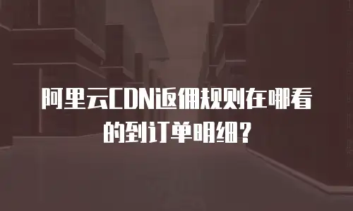 阿里云CDN返佣规则在哪看的到订单明细？