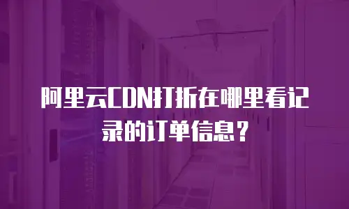 阿里云CDN打折在哪里看记录的订单信息？