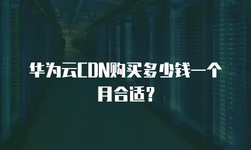 华为云CDN购买多少钱一个月合适？