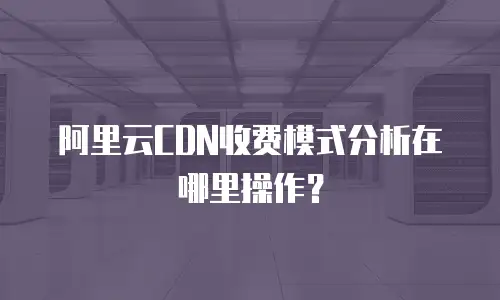 阿里云CDN收费模式分析在哪里操作？