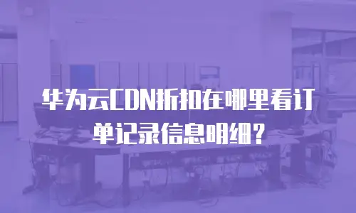 华为云CDN折扣在哪里看订单记录信息明细？