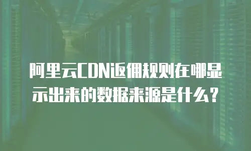 阿里云CDN返佣规则在哪显示出来的数据来源是什么？