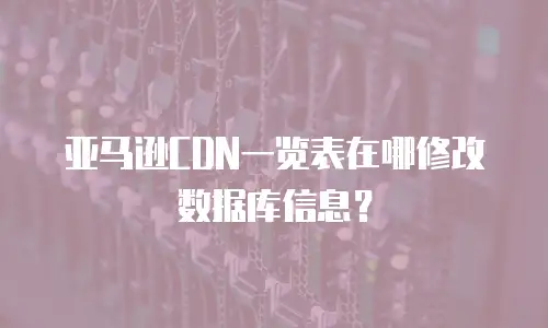 亚马逊CDN一览表在哪修改数据库信息？