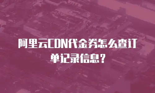 阿里云CDN代金券怎么查订单记录信息？