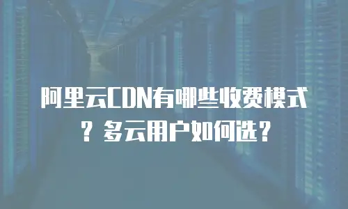 阿里云CDN有哪些收费模式？多云用户如何选？