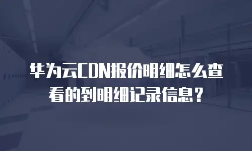 华为云CDN报价明细怎么查看的到明细记录信息？
