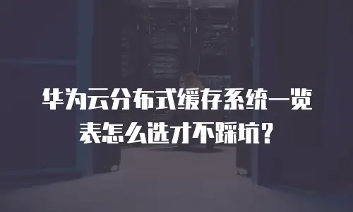 华为云分布式缓存系统一览表怎么选才不踩坑？