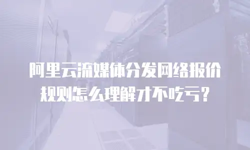 阿里云流媒体分发网络报价规则怎么理解才不吃亏？