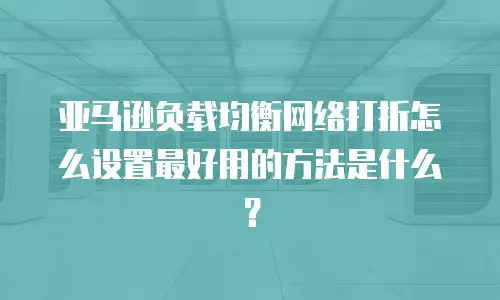 亚马逊负载均衡网络打折怎么设置最好用的方法是什么？