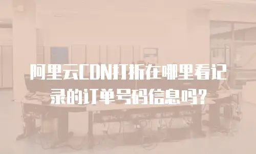 阿里云CDN打折在哪里看记录的订单号码信息吗？