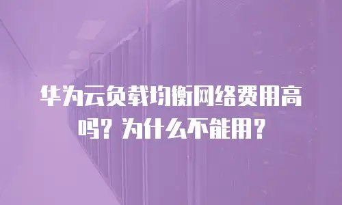 华为云负载均衡网络费用高吗？为什么不能用？