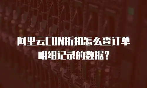阿里云CDN折扣怎么查订单明细记录的数据？
