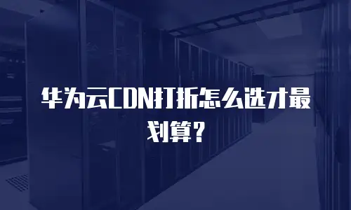 华为云CDN打折怎么选才最划算？