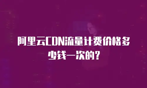 阿里云CDN流量计费价格多少钱一次的？