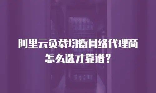 阿里云负载均衡网络代理商怎么选才靠谱？
