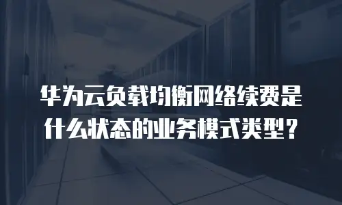 华为云负载均衡网络续费是什么状态的业务模式类型？