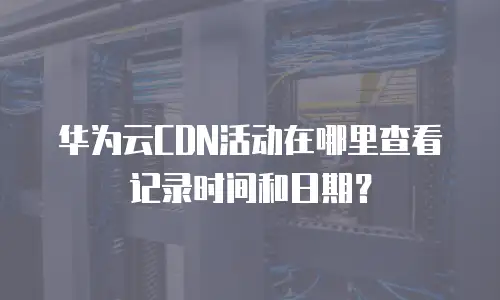 华为云CDN活动在哪里查看记录时间和日期？