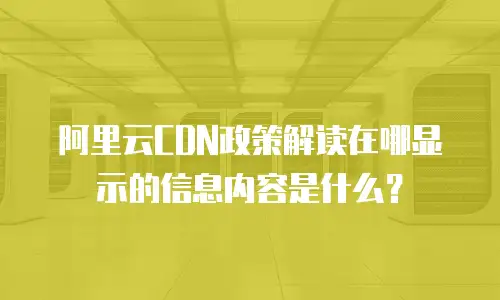 阿里云CDN政策解读在哪显示的信息内容是什么？