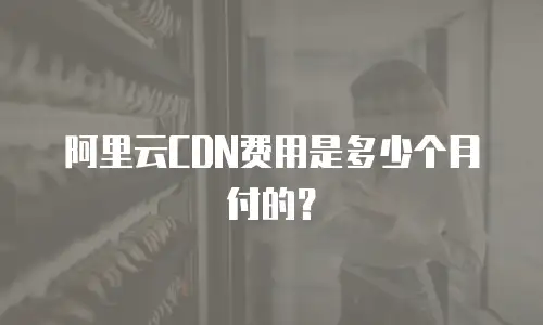 阿里云CDN费用是多少个月付的？