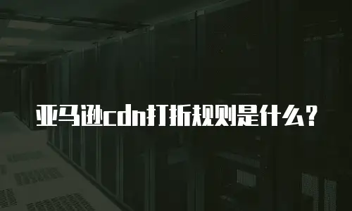 亚马逊cdn打折规则是什么？