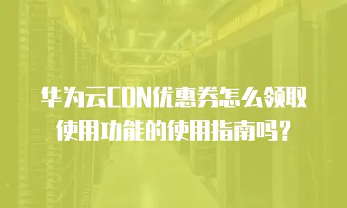 华为云CDN优惠券怎么领取使用功能的使用指南吗？