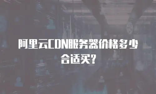 阿里云CDN服务器价格多少合适买？