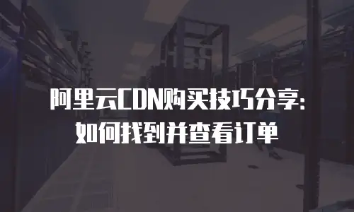 阿里云CDN购买技巧分享：如何找到并查看订单