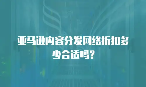 亚马逊内容分发网络折扣多少合适吗？