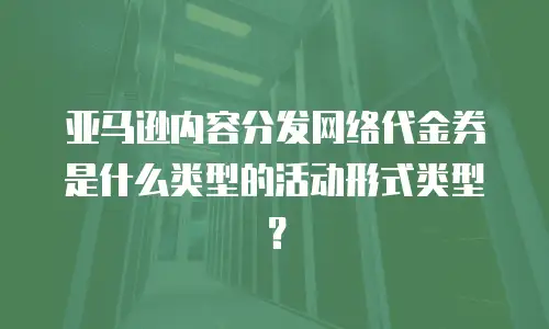 亚马逊内容分发网络代金券是什么类型的活动形式类型？