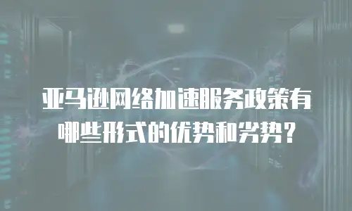亚马逊网络加速服务政策有哪些形式的优势和劣势？