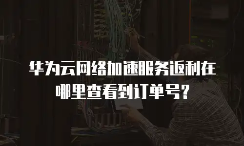 华为云网络加速服务返利在哪里查看到订单号？