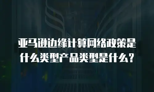 亚马逊边缘计算网络政策是什么类型产品类型是什么？