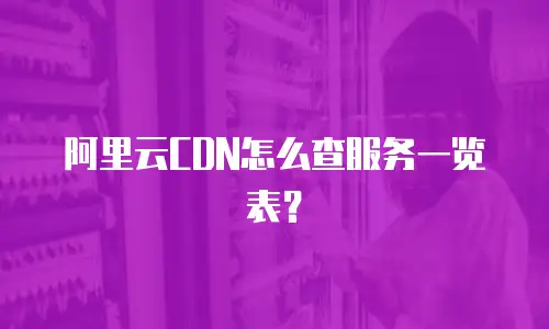 阿里云CDN怎么查服务一览表？