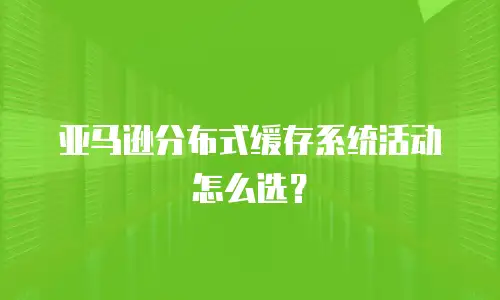亚马逊分布式缓存系统活动怎么选？