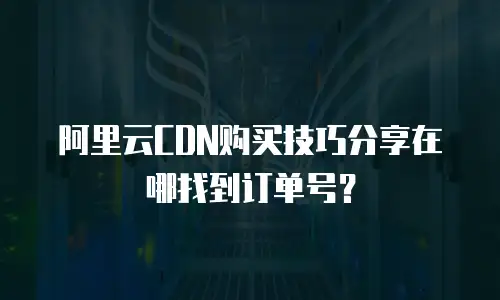 阿里云CDN购买技巧分享在哪找到订单号？