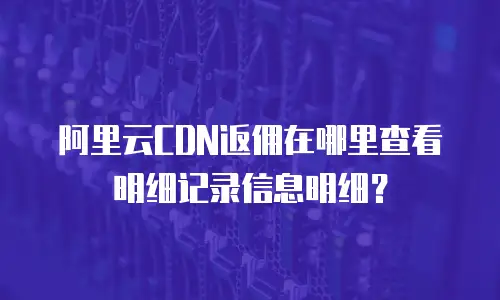 阿里云CDN返佣在哪里查看明细记录信息明细？