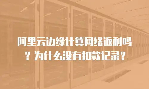 阿里云边缘计算网络返利吗？为什么没有扣款记录？