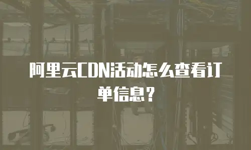 阿里云CDN活动怎么查看订单信息？