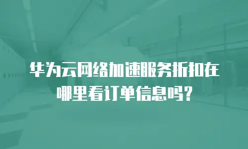 华为云网络加速服务折扣在哪里看订单信息吗？