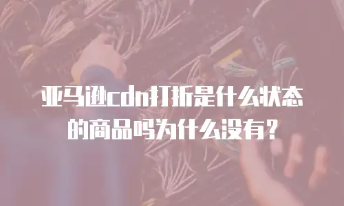 亚马逊cdn打折是什么状态的商品吗为什么没有？