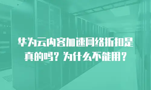 华为云内容加速网络折扣是真的吗？为什么不能用？