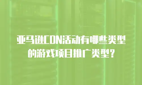 亚马逊CDN活动有哪些类型的游戏项目推广类型？