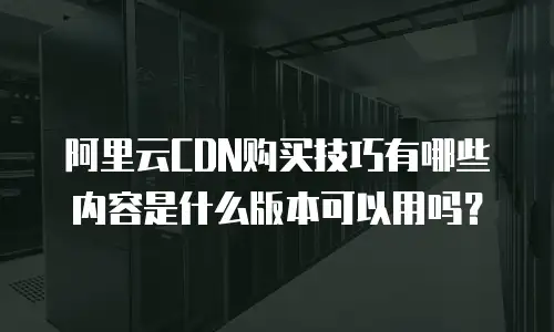 阿里云CDN购买技巧有哪些内容是什么版本可以用吗？