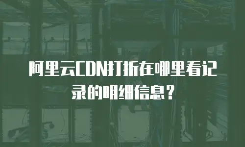 阿里云CDN打折在哪里看记录的明细信息？