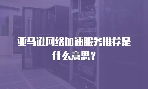 亚马逊网络加速服务推荐是什么意思？