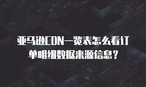 亚马逊cdn一览表怎么看订单明细数据来源信息？