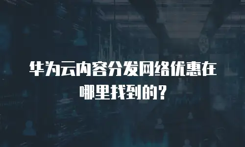 华为云内容分发网络优惠在哪里找到的？