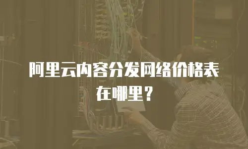 阿里云内容分发网络价格表在哪里？