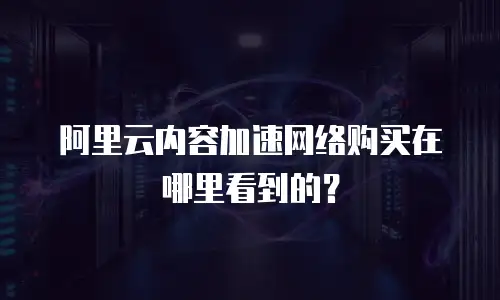 阿里云内容加速网络购买在哪里看到的？