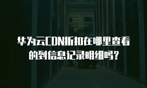 华为云CDN折扣在哪里查看的到信息记录明细吗？